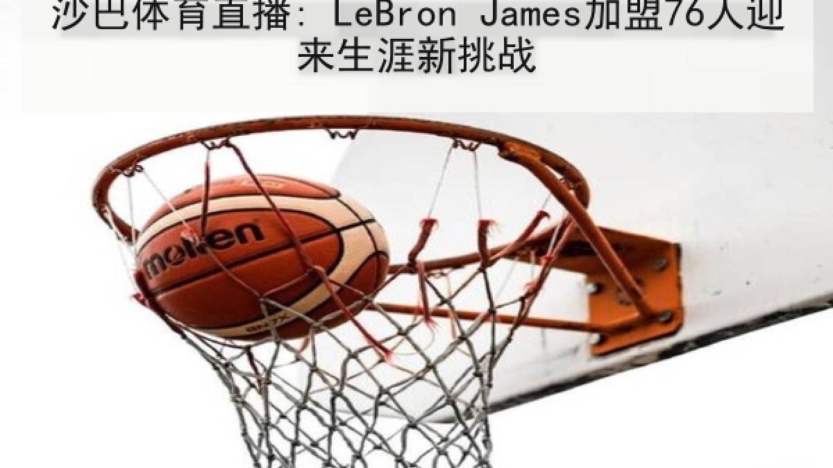 沙巴体育直播: LeBron James加盟76人迎来生涯新挑战 沙巴体育直播: LeBron James加盟76人迎来生涯新挑战