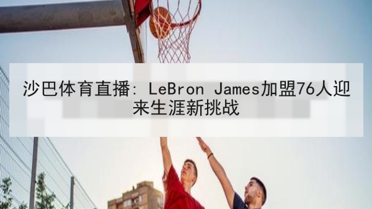 沙巴体育直播: LeBron James加盟76人迎来生涯新挑战