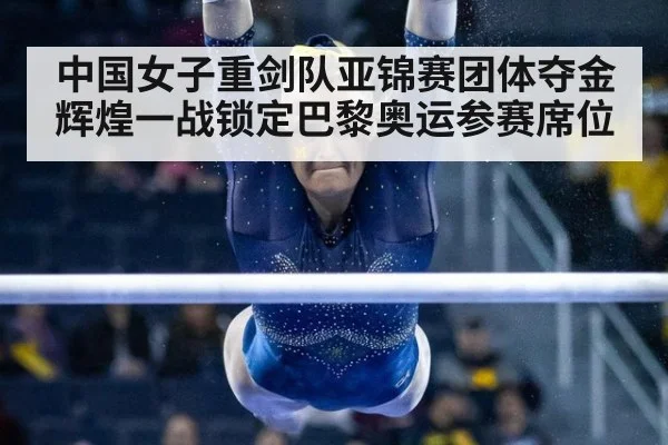 中国女子重剑队亚锦赛团体夺金辉煌一战锁定巴黎奥运参赛席位
