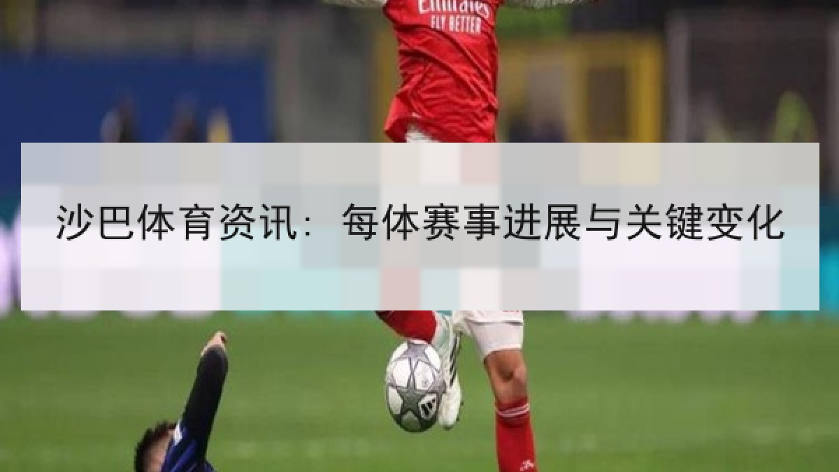 沙巴体育资讯: 每体赛事进展与关键变化