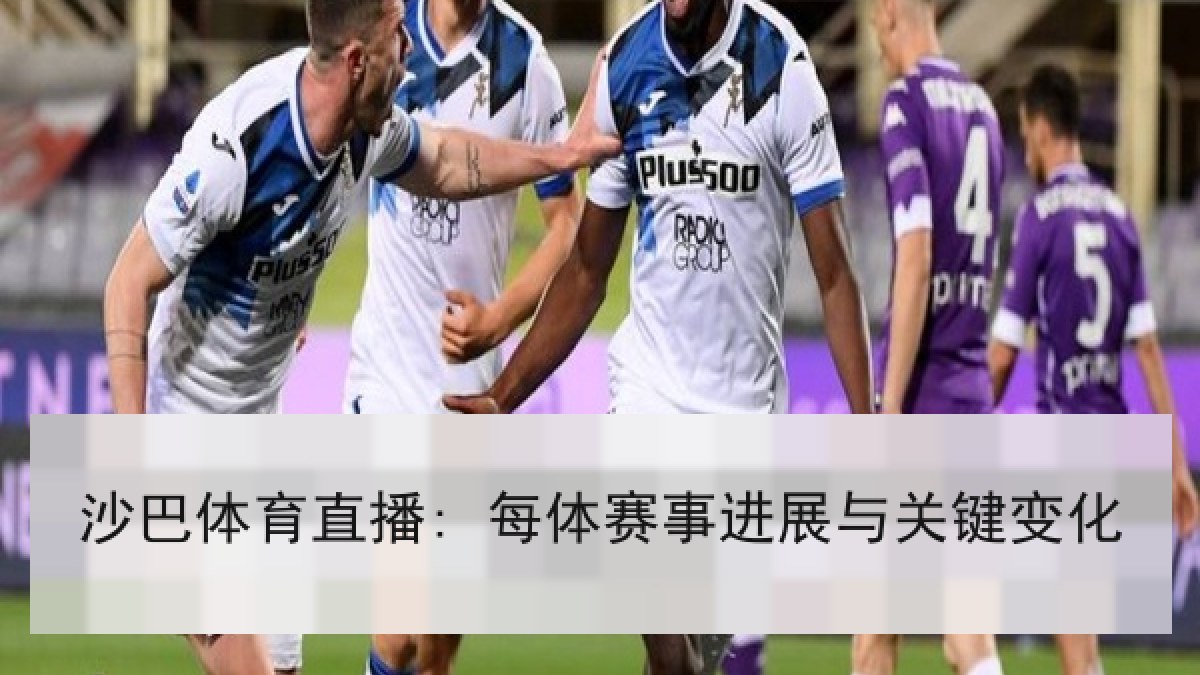 沙巴体育直播: 每体赛事进展与关键变化