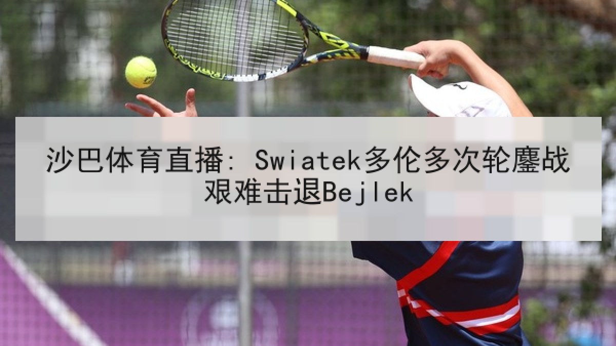 沙巴体育直播: Swiatek多伦多次轮鏖战艰难击退Bejlek