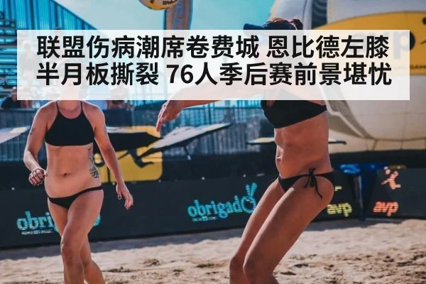 联盟伤病潮席卷费城 恩比德左膝半月板撕裂 76人季后赛前景堪忧