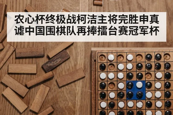 农心杯终极战柯洁主将完胜申真谑中国围棋队再捧擂台赛冠军杯