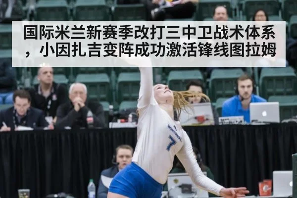 国际米兰新赛季改打三中卫战术体系,小因扎吉变阵成功激活锋线图拉姆