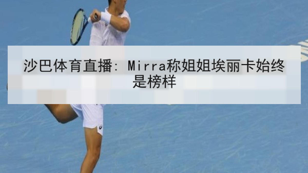 沙巴体育直播: Mirra称姐姐埃丽卡始终是榜样 沙巴体育直播: Mirra称姐姐埃丽卡始终是榜样