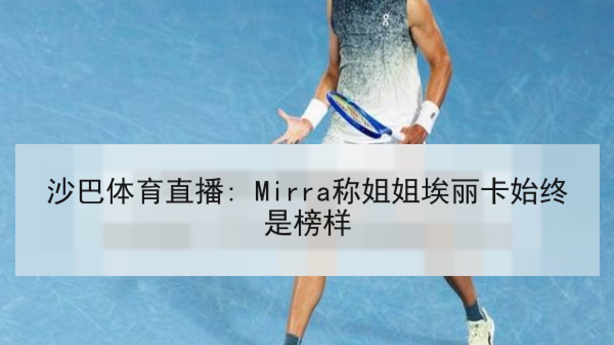 沙巴体育直播: Mirra称姐姐埃丽卡始终是榜样