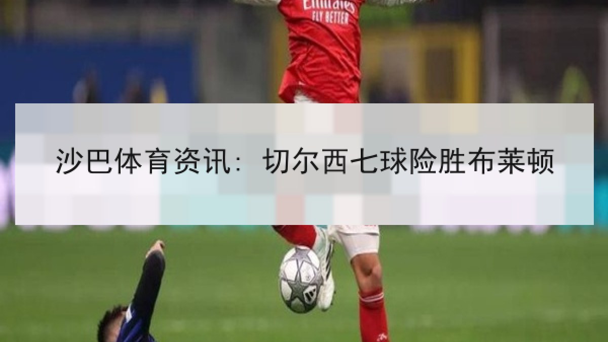 沙巴体育资讯: 切尔西七球险胜布莱顿