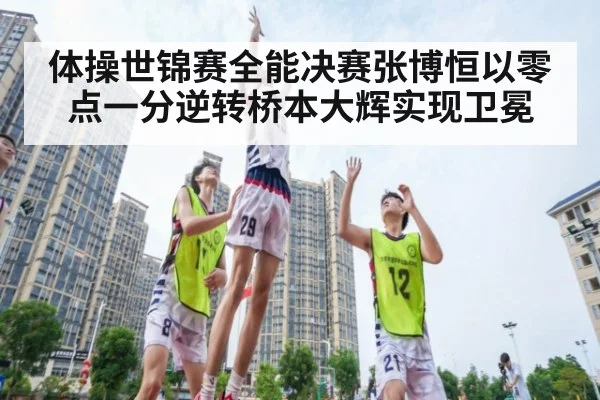体操世锦赛全能决赛张博恒以零点一分逆转桥本大辉实现卫冕