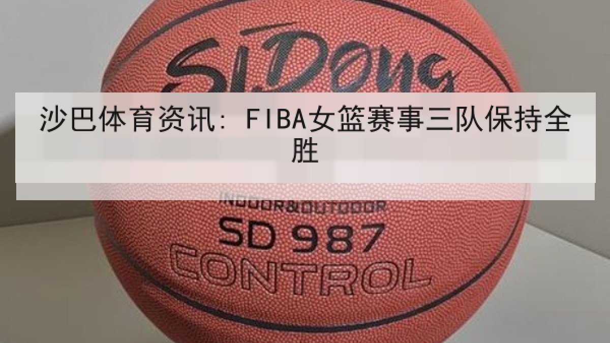 沙巴体育资讯: FIBA女篮赛事三队保持全胜 沙巴体育资讯: FIBA女篮赛事三队保持全胜