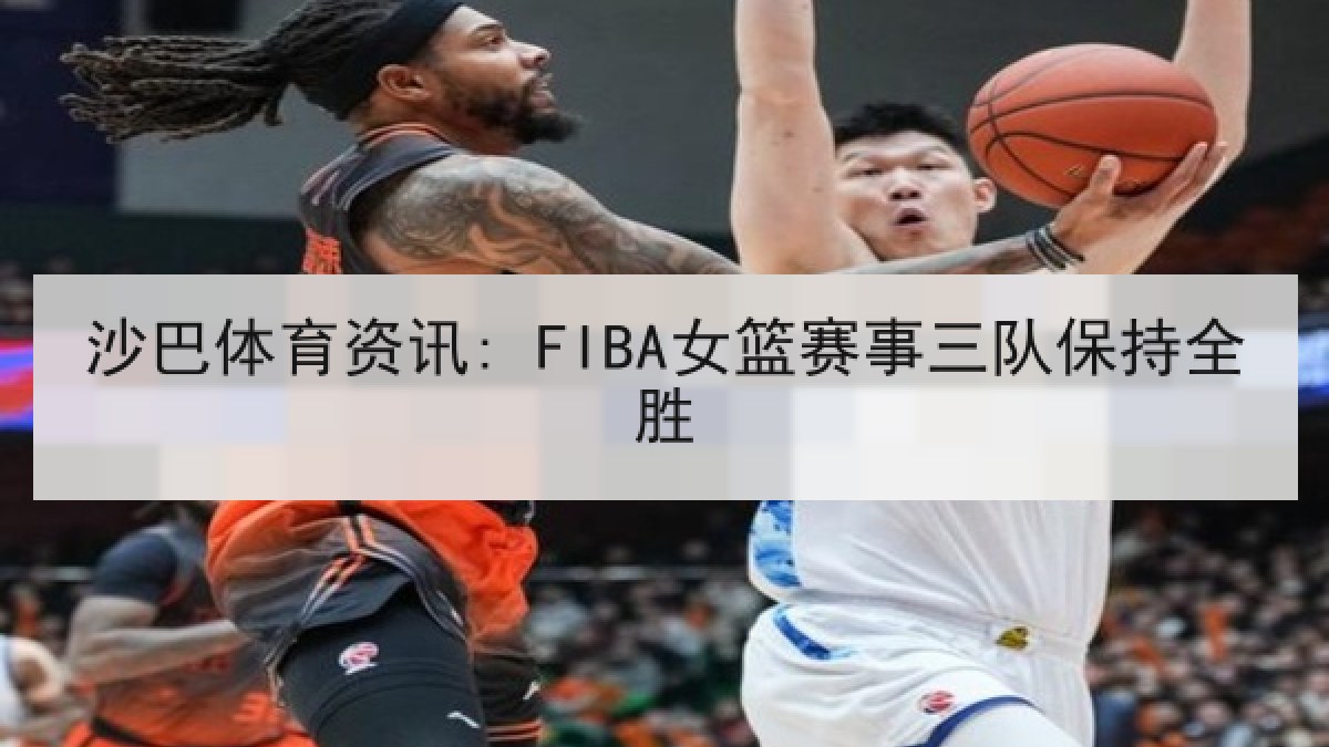 沙巴体育资讯: FIBA女篮赛事三队保持全胜