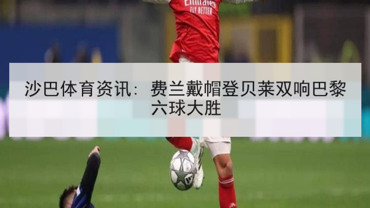 沙巴体育资讯: 费兰戴帽登贝莱双响巴黎六球大胜 沙巴体育资讯: 费兰戴帽登贝莱双响巴黎六球大胜