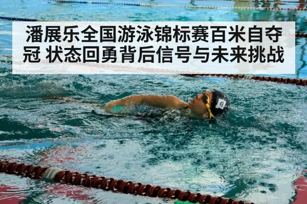 潘展乐全国游泳锦标赛百米自夺冠 状态回勇背后信号与未来挑战